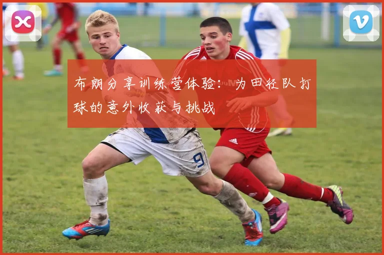 布朗分享训练营体验：为田径队打球的意外收获与挑战