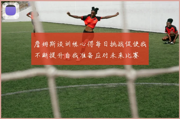 詹姆斯谈训练心得每日挑战促使我不断提升自我准备应对未来比赛
