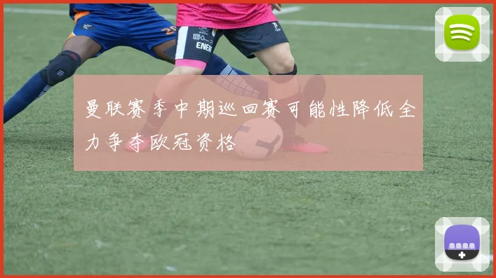 曼联赛季中期巡回赛可能性降低全力争夺欧冠资格