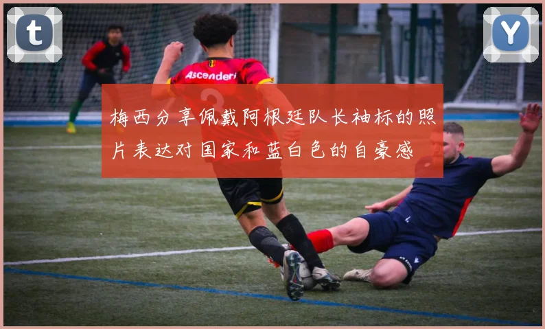 梅西分享佩戴阿根廷队长袖标的照片表达对国家和蓝白色的自豪感
