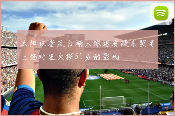 太阳记者反击湖人球迷质疑东契奇上场对里夫斯51分的影响