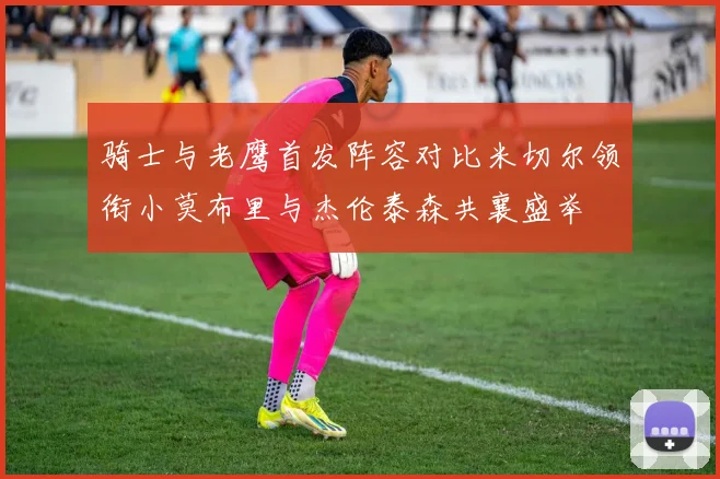 骑士与老鹰首发阵容对比米切尔领衔小莫布里与杰伦泰森共襄盛举