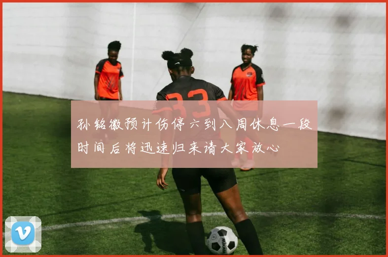 孙铭徽预计伤停六到八周休息一段时间后将迅速归来请大家放心