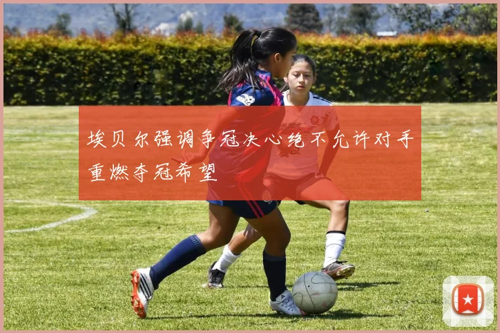 埃贝尔强调争冠决心绝不允许对手重燃夺冠希望