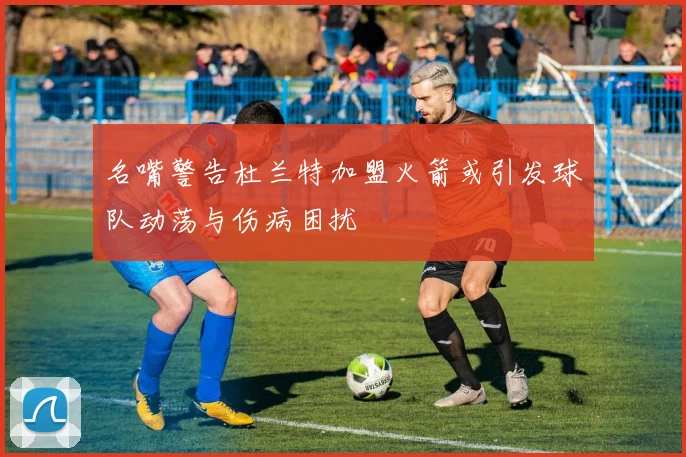 名嘴警告杜兰特加盟火箭或引发球队动荡与伤病困扰