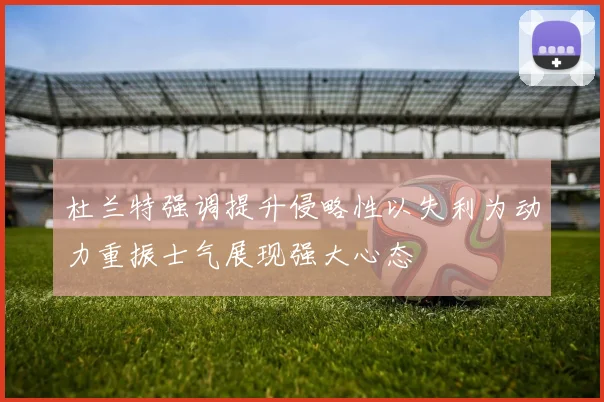 杜兰特强调提升侵略性以失利为动力重振士气展现强大心态