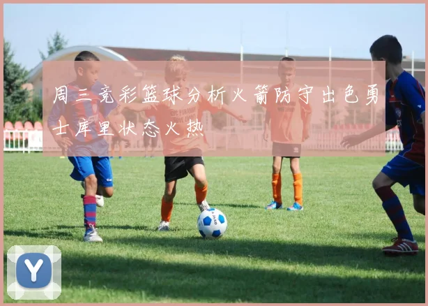 周三竞彩篮球分析火箭防守出色勇士库里状态火热