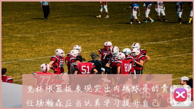克林根篮板表现突出内线球员的责任杨瀚森应当认真学习提升自己
