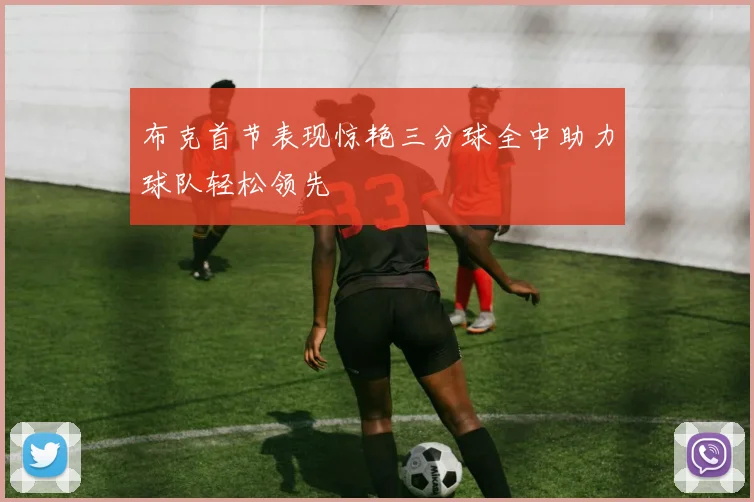 布克首节表现惊艳三分球全中助力球队轻松领先