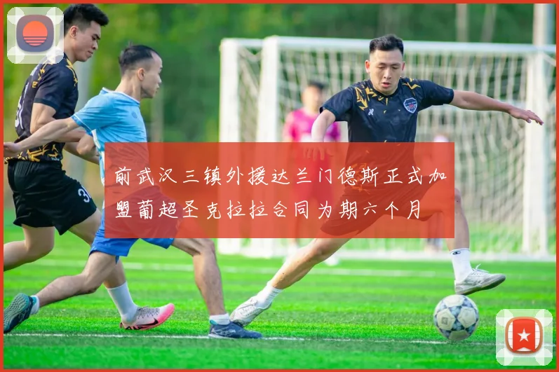 前武汉三镇外援达兰门德斯正式加盟葡超圣克拉拉合同为期六个月