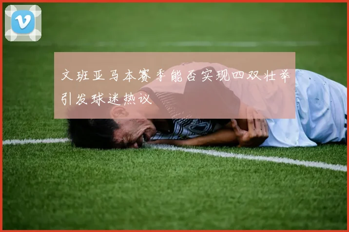 文班亚马本赛季能否实现四双壮举引发球迷热议