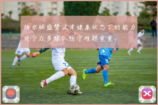 梅尔顿盛赞波津健康状态下的能力将令众多球队防守难题重重