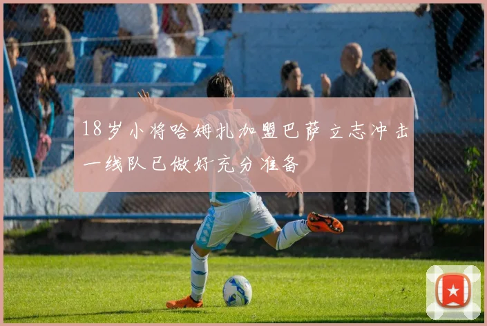 18岁小将哈姆扎加盟巴萨立志冲击一线队已做好充分准备