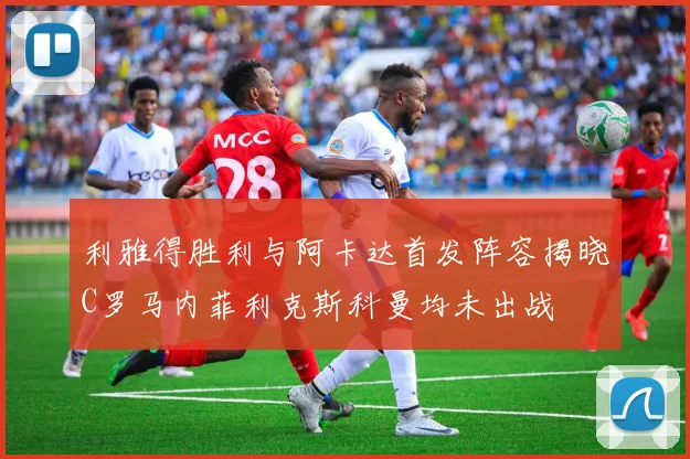 利雅得胜利与阿卡达首发阵容揭晓C罗马内菲利克斯科曼均未出战