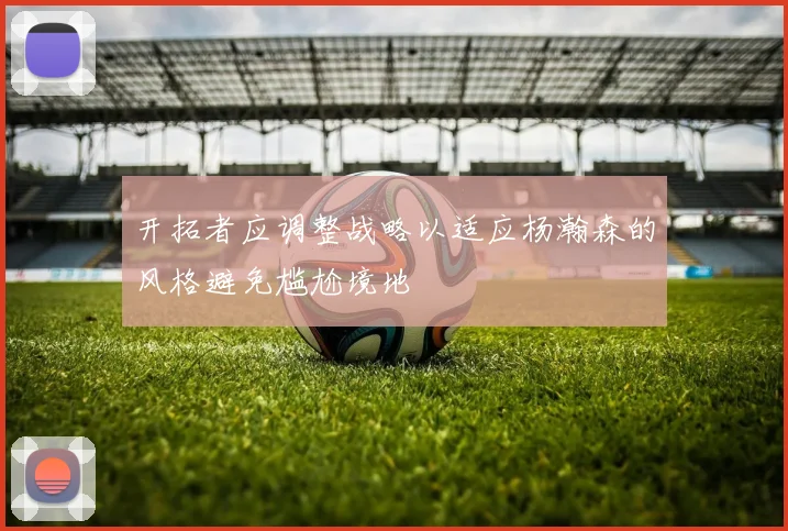 开拓者应调整战略以适应杨瀚森的风格避免尴尬境地