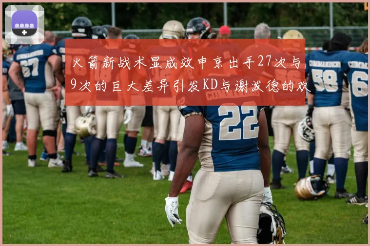 火箭新战术显成效申京出手27次与9次的巨大差异引发KD与谢泼德的欢笑
