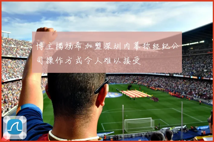 博主揭杨希加盟深圳内幕称经纪公司操作方式令人难以接受