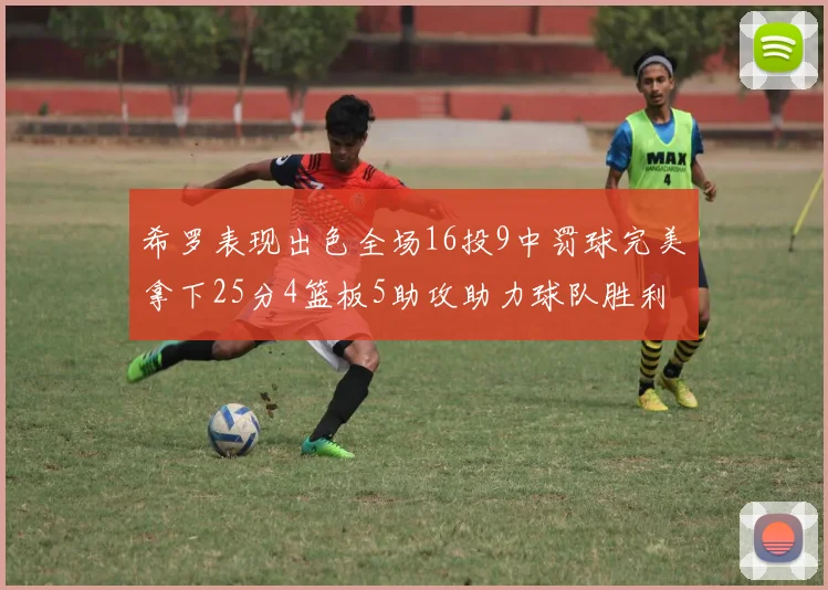 希罗表现出色全场16投9中罚球完美拿下25分4篮板5助攻助力球队胜利