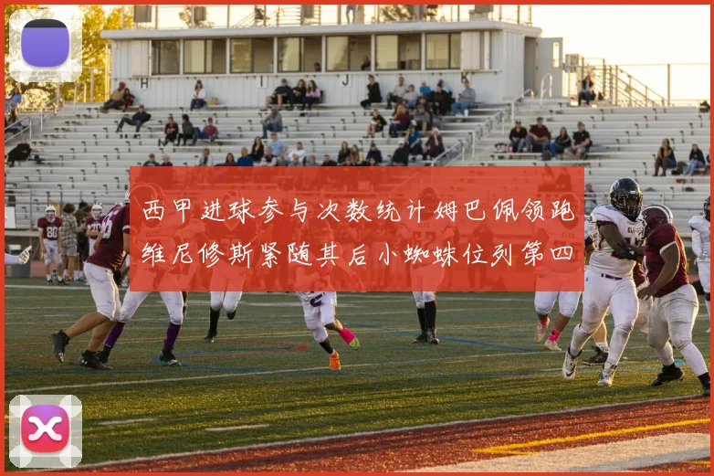 西甲进球参与次数统计姆巴佩领跑维尼修斯紧随其后小蜘蛛位列第四