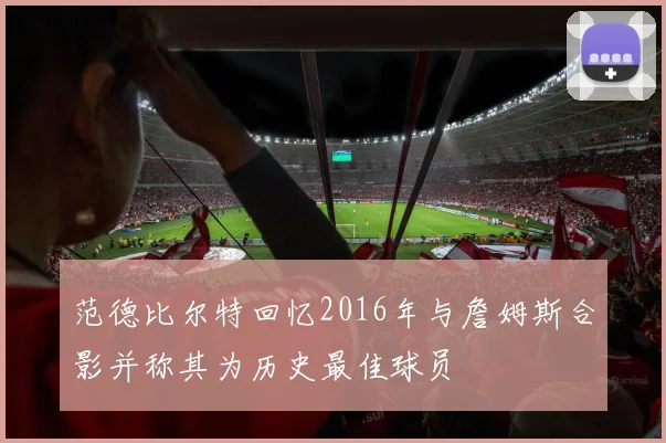 范德比尔特回忆2016年与詹姆斯合影并称其为历史最佳球员
