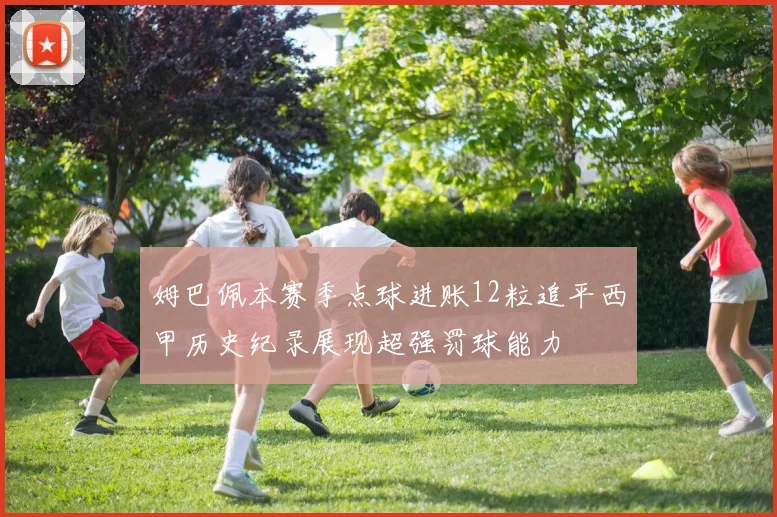 姆巴佩本赛季点球进账12粒追平西甲历史纪录展现超强罚球能力