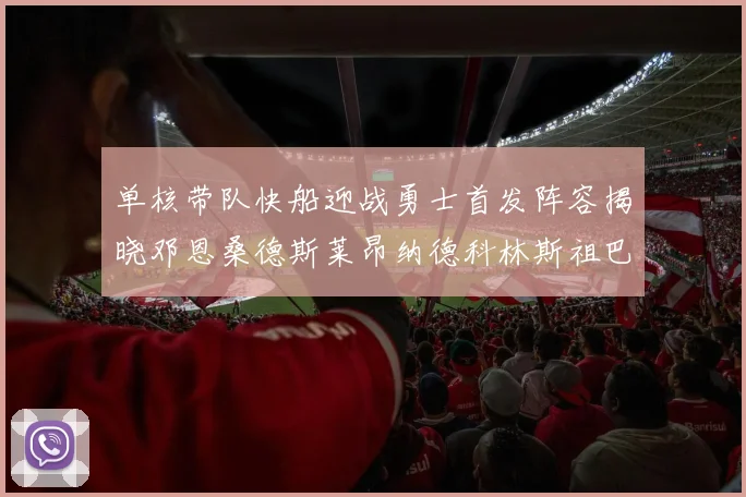 单核带队快船迎战勇士首发阵容揭晓邓恩桑德斯莱昂纳德科林斯祖巴茨齐上阵