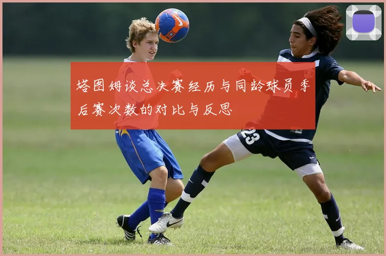 塔图姆谈总决赛经历与同龄球员季后赛次数的对比与反思