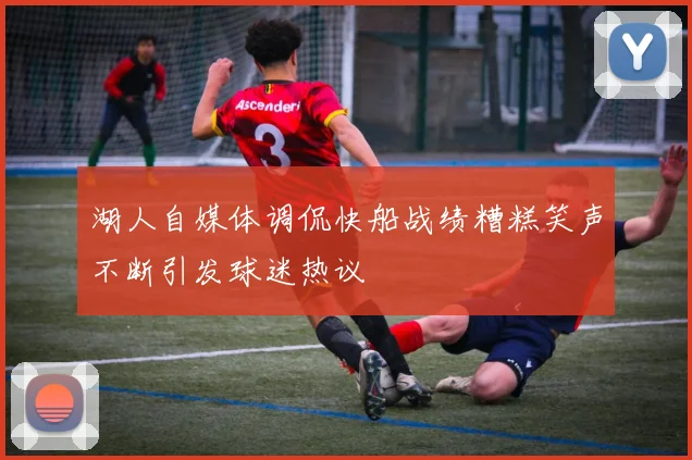 湖人自媒体调侃快船战绩糟糕笑声不断引发球迷热议