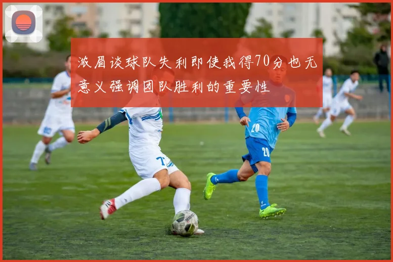 浓眉谈球队失利即使我得70分也无意义强调团队胜利的重要性