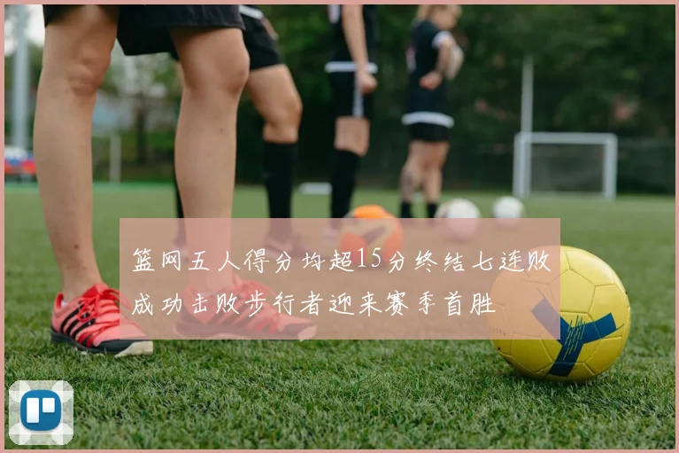 篮网五人得分均超15分终结七连败成功击败步行者迎来赛季首胜