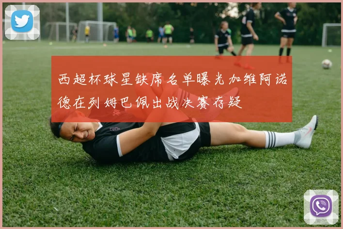 西超杯球星缺席名单曝光加维阿诺德在列姆巴佩出战决赛存疑