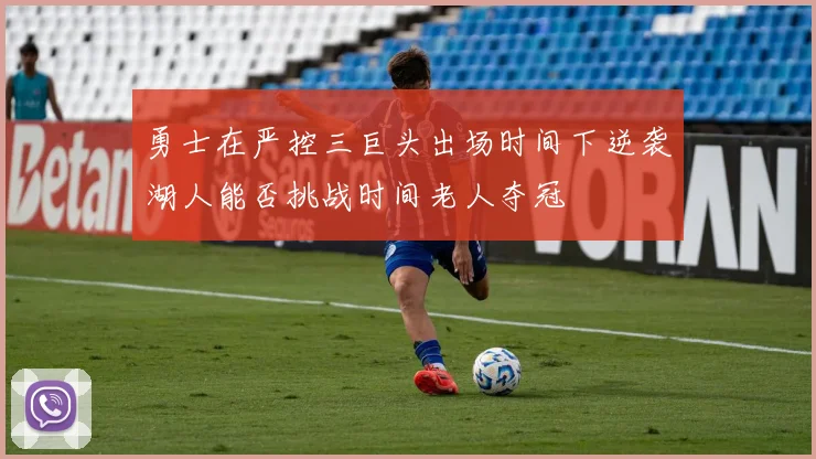 勇士在严控三巨头出场时间下逆袭湖人能否挑战时间老人夺冠