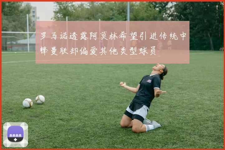 罗马诺透露阿莫林希望引进传统中锋曼联却偏爱其他类型球员