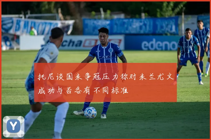 托尼谈国米争冠压力称对米兰尤文成功与否各有不同标准