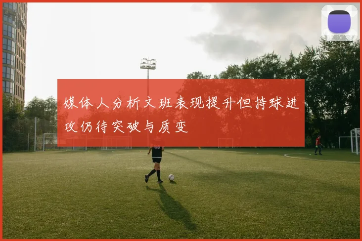 媒体人分析文班表现提升但持球进攻仍待突破与质变