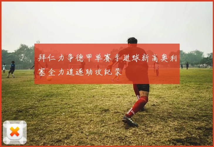 拜仁力争德甲单赛季进球新高奥利塞全力追逐助攻纪录