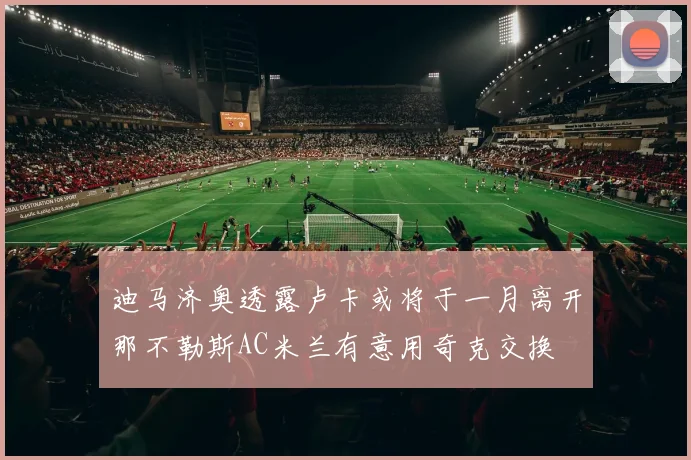 迪马济奥透露卢卡或将于一月离开那不勒斯AC米兰有意用奇克交换