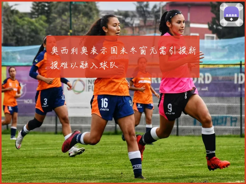 奥西利奥表示国米冬窗无需引援新援难以融入球队