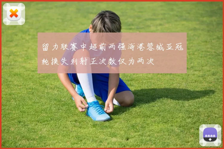 留力联赛中超前两强海港蓉城亚冠轮换失利射正次数仅为两次