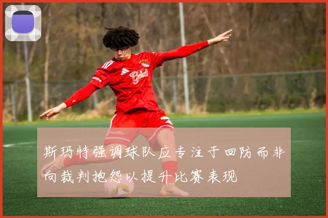 斯玛特强调球队应专注于回防而非向裁判抱怨以提升比赛表现