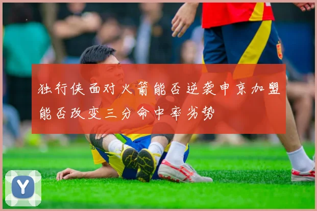独行侠面对火箭能否逆袭申京加盟能否改变三分命中率劣势