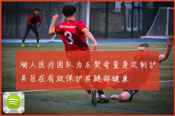 湖人医疗团队为东契奇量身定制护具旨在有效保护其腿部健康