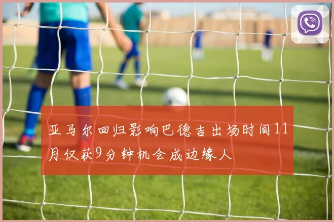 亚马尔回归影响巴德吉出场时间11月仅获9分钟机会成边缘人