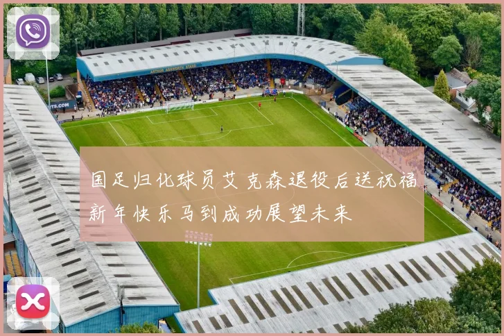 国足归化球员艾克森退役后送祝福新年快乐马到成功展望未来