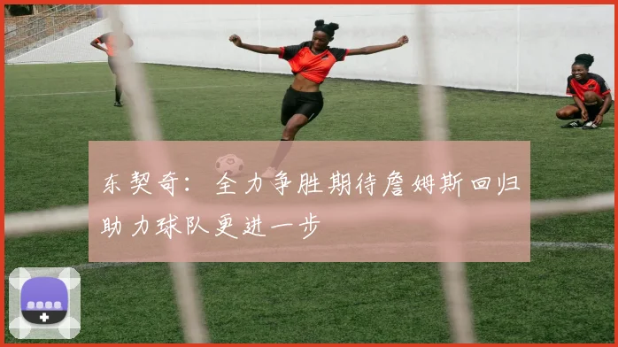东契奇：全力争胜期待詹姆斯回归助力球队更进一步