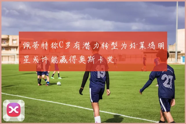 佩蒂特称C罗有潜力转型为好莱坞明星或许能赢得奥斯卡奖