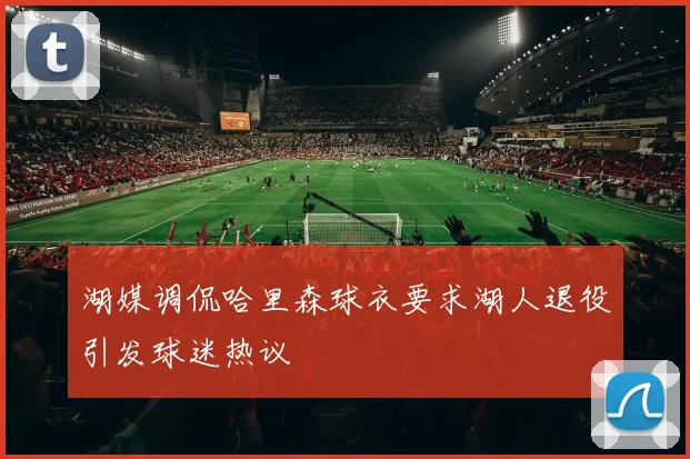 湖媒调侃哈里森球衣要求湖人退役引发球迷热议