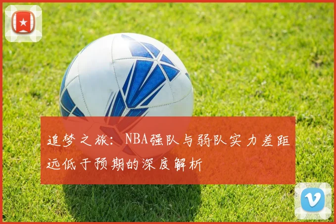 追梦之旅：NBA强队与弱队实力差距远低于预期的深度解析