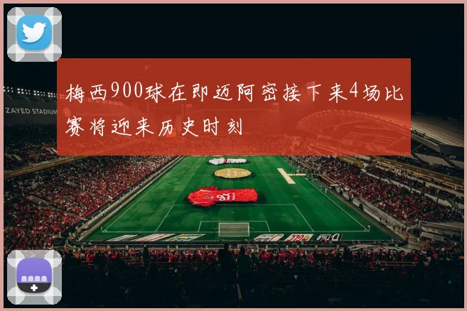 梅西900球在即迈阿密接下来4场比赛将迎来历史时刻