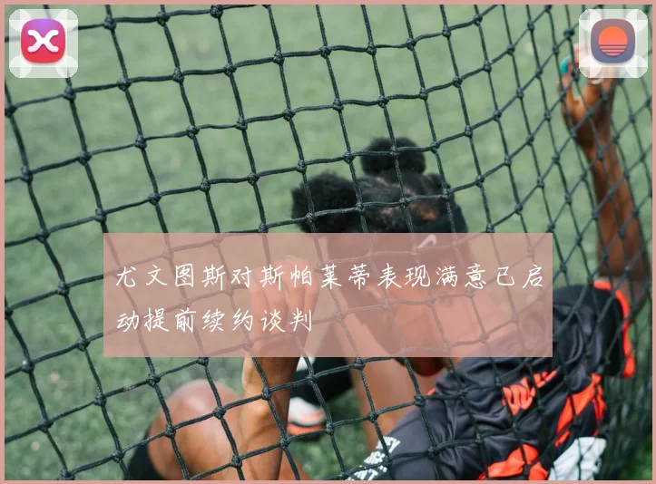 尤文图斯对斯帕莱蒂表现满意已启动提前续约谈判